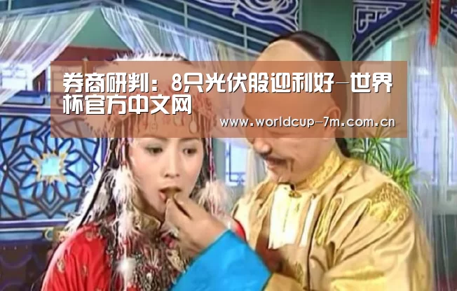券商研判:8只光伏股迎利好-世界杯官方中文网(图1) 世界杯赛组