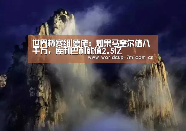 世界杯赛组|德佬:如果马奎尔值八千万,库利巴利就值2.5亿(图2) 世界杯官方中文网