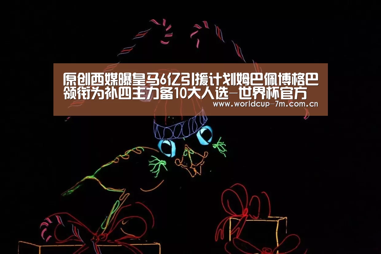 原创西媒曝皇马6亿引援计划姆巴佩博格巴领衔为补四主力备10大人选-世界杯官方中文网(图1) 世界杯赛组